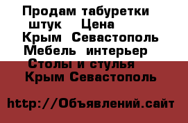 Продам табуретки 5 штук  › Цена ­ 600 - Крым, Севастополь Мебель, интерьер » Столы и стулья   . Крым,Севастополь